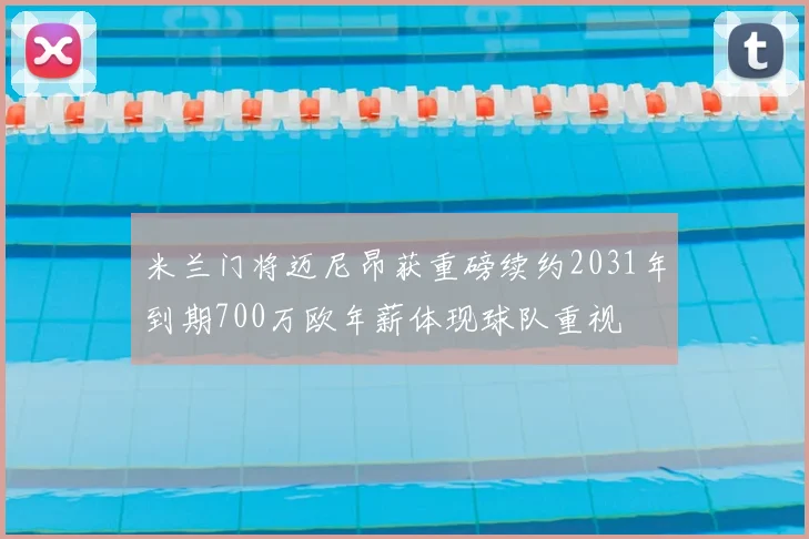 米兰门将迈尼昂获重磅续约2031年到期700万欧年薪体现球队重视